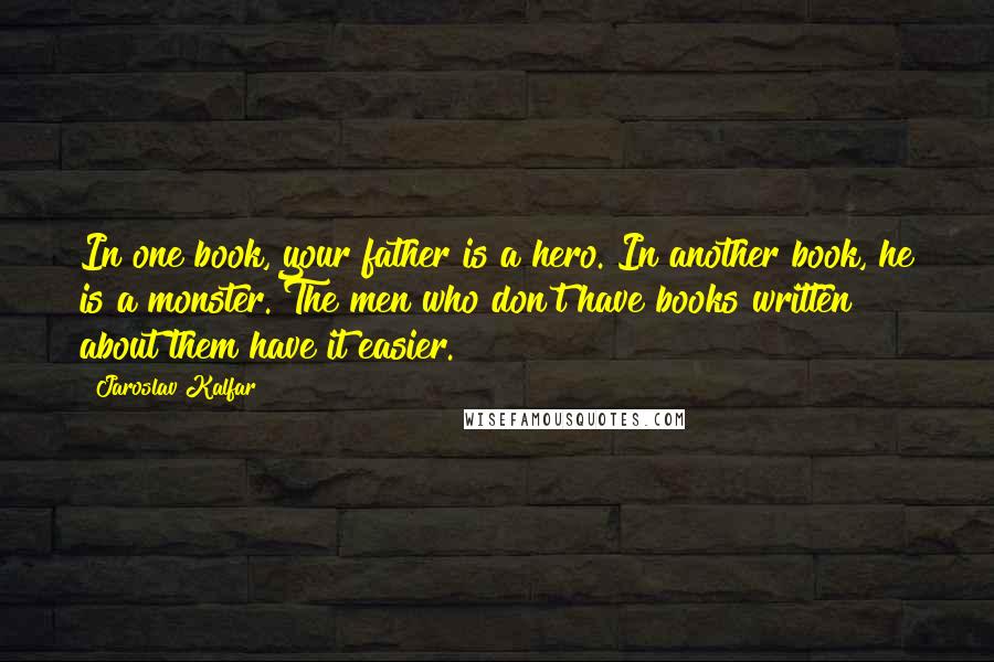 Jaroslav Kalfar Quotes: In one book, your father is a hero. In another book, he is a monster. The men who don't have books written about them have it easier.