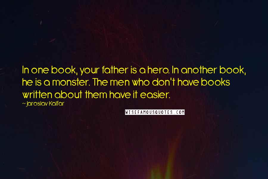 Jaroslav Kalfar Quotes: In one book, your father is a hero. In another book, he is a monster. The men who don't have books written about them have it easier.