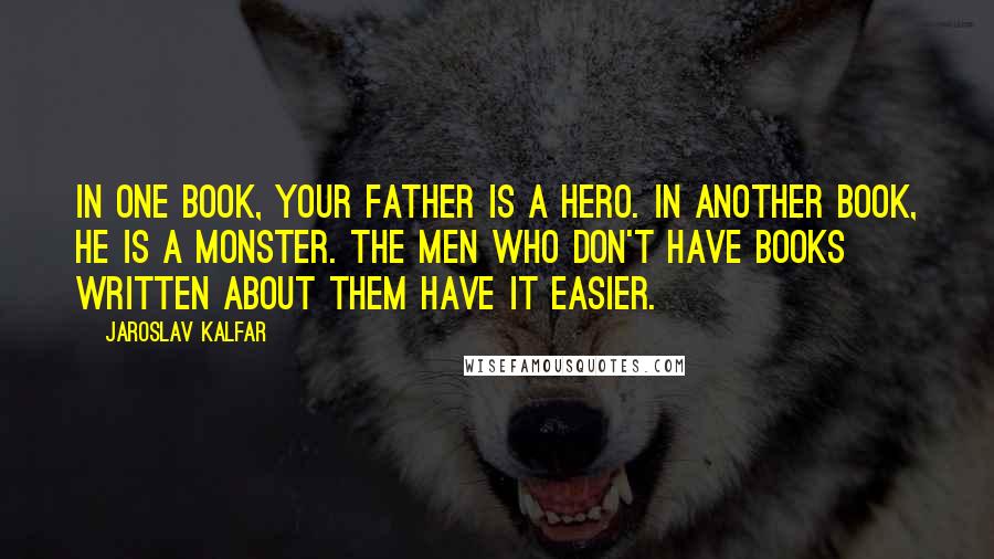 Jaroslav Kalfar Quotes: In one book, your father is a hero. In another book, he is a monster. The men who don't have books written about them have it easier.