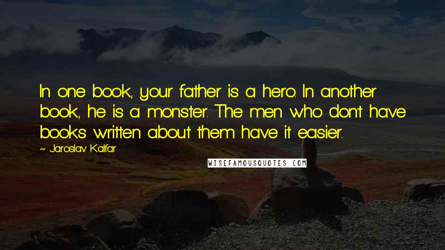 Jaroslav Kalfar Quotes: In one book, your father is a hero. In another book, he is a monster. The men who don't have books written about them have it easier.