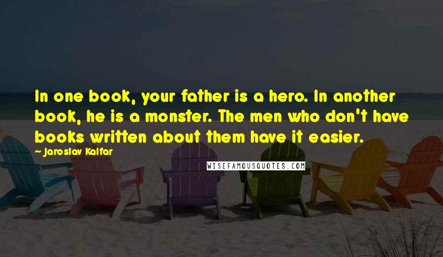 Jaroslav Kalfar Quotes: In one book, your father is a hero. In another book, he is a monster. The men who don't have books written about them have it easier.