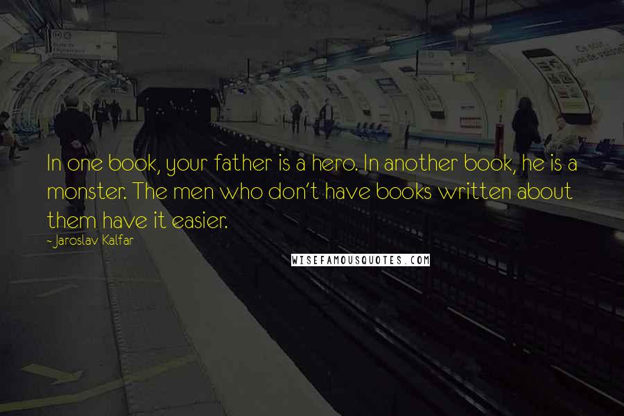 Jaroslav Kalfar Quotes: In one book, your father is a hero. In another book, he is a monster. The men who don't have books written about them have it easier.