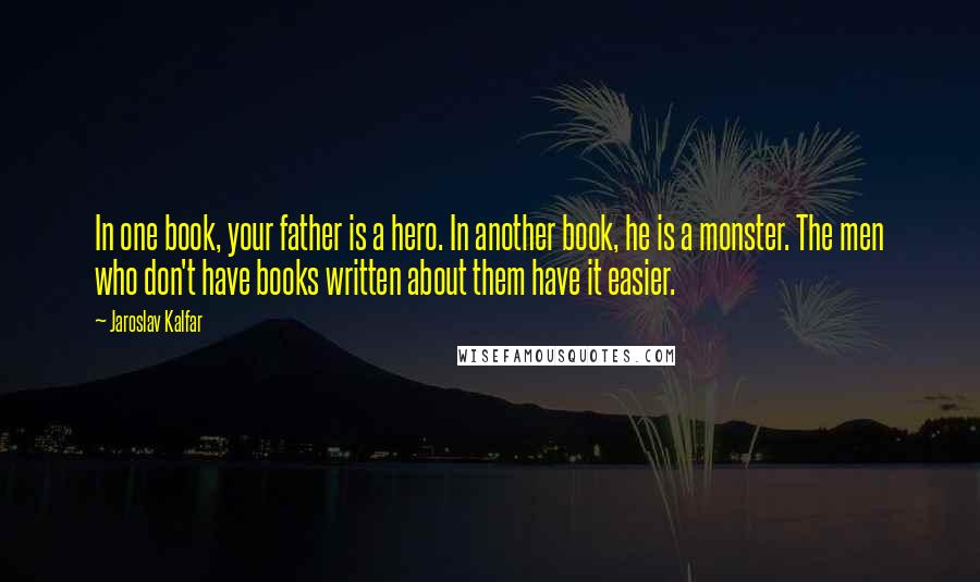 Jaroslav Kalfar Quotes: In one book, your father is a hero. In another book, he is a monster. The men who don't have books written about them have it easier.