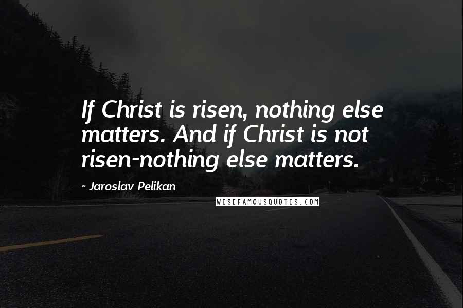 Jaroslav Pelikan Quotes: If Christ is risen, nothing else matters. And if Christ is not risen-nothing else matters.