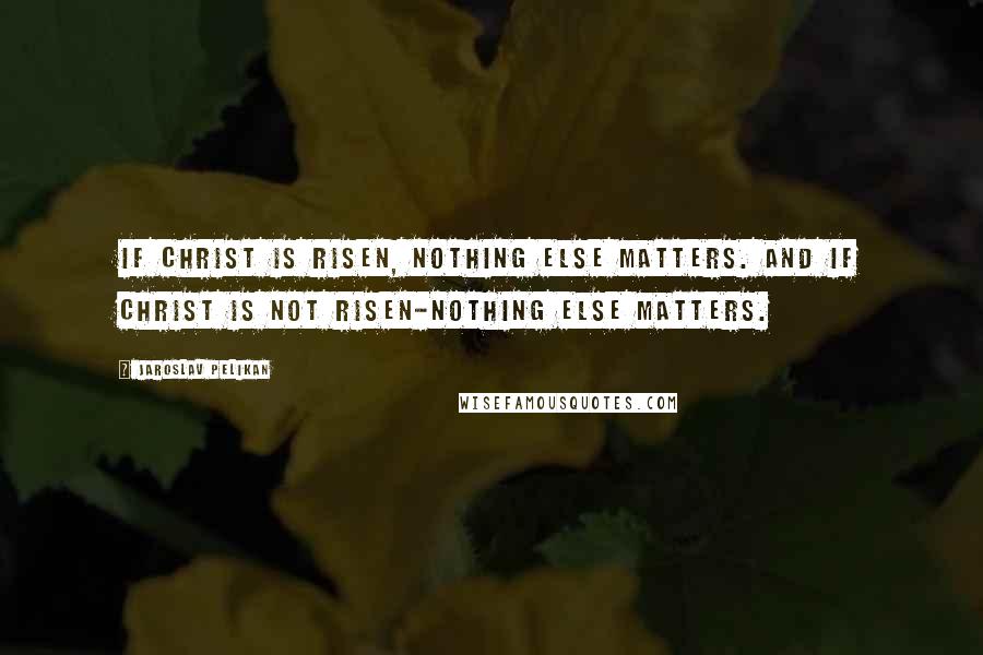 Jaroslav Pelikan Quotes: If Christ is risen, nothing else matters. And if Christ is not risen-nothing else matters.