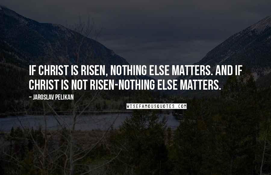 Jaroslav Pelikan Quotes: If Christ is risen, nothing else matters. And if Christ is not risen-nothing else matters.