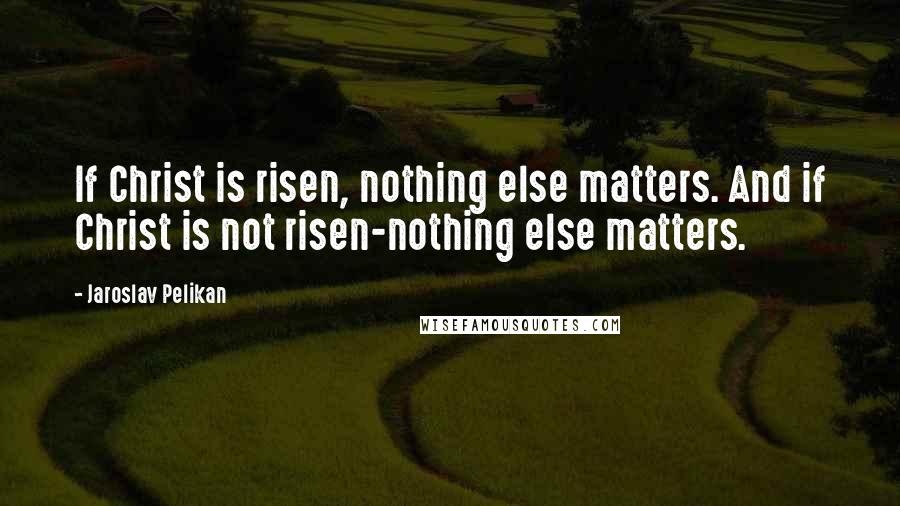 Jaroslav Pelikan Quotes: If Christ is risen, nothing else matters. And if Christ is not risen-nothing else matters.