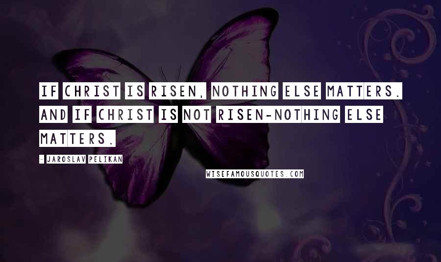 Jaroslav Pelikan Quotes: If Christ is risen, nothing else matters. And if Christ is not risen-nothing else matters.