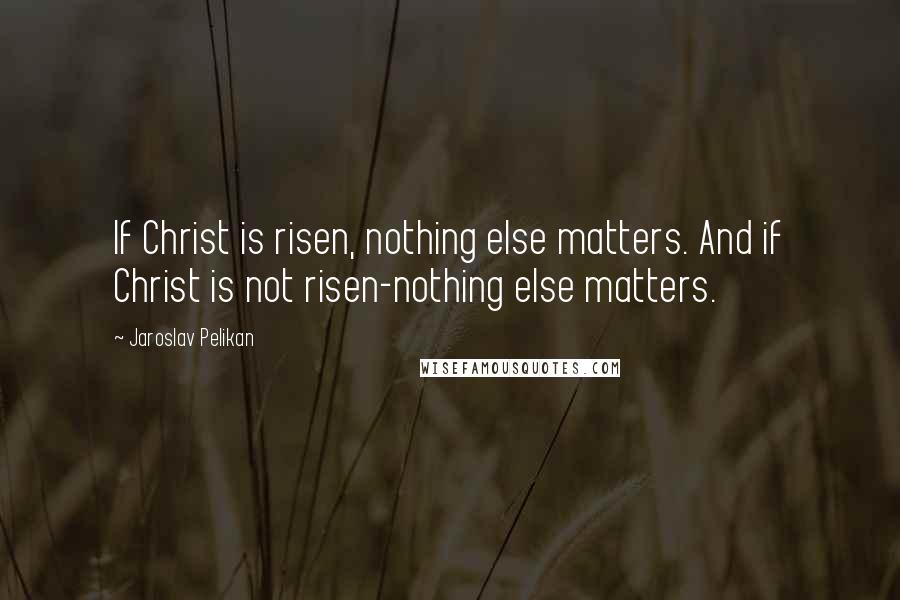 Jaroslav Pelikan Quotes: If Christ is risen, nothing else matters. And if Christ is not risen-nothing else matters.