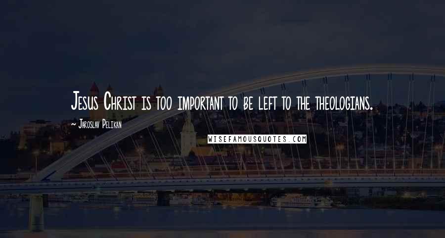 Jaroslav Pelikan Quotes: Jesus Christ is too important to be left to the theologians.