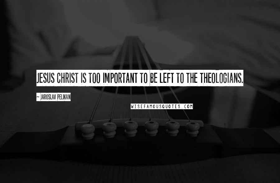 Jaroslav Pelikan Quotes: Jesus Christ is too important to be left to the theologians.