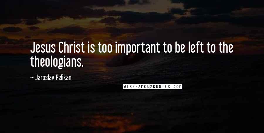 Jaroslav Pelikan Quotes: Jesus Christ is too important to be left to the theologians.