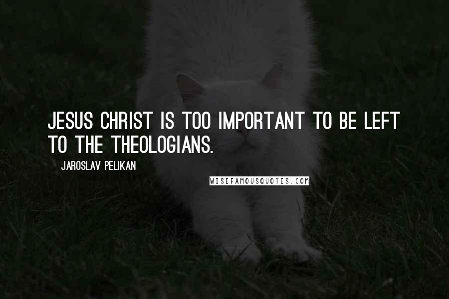 Jaroslav Pelikan Quotes: Jesus Christ is too important to be left to the theologians.