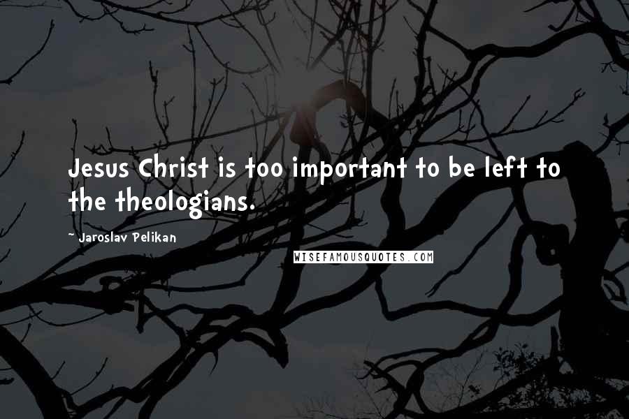 Jaroslav Pelikan Quotes: Jesus Christ is too important to be left to the theologians.