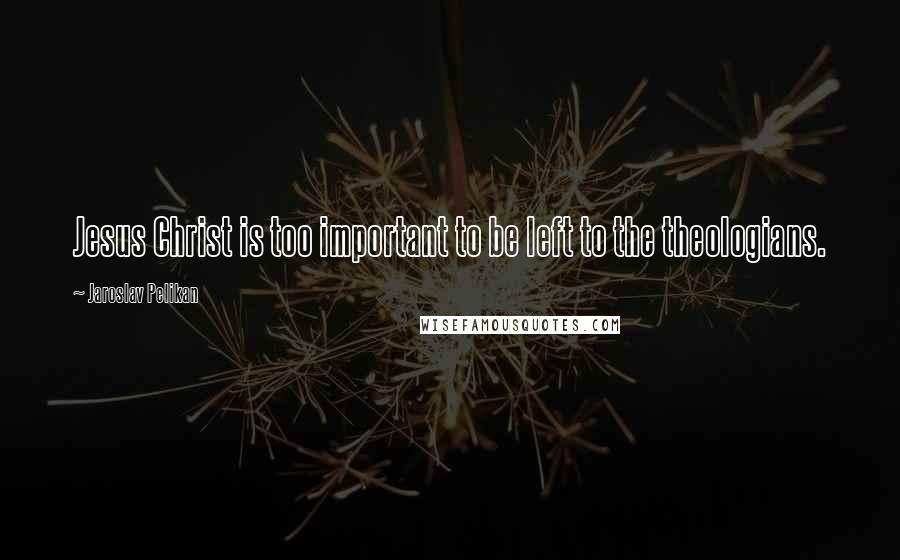 Jaroslav Pelikan Quotes: Jesus Christ is too important to be left to the theologians.