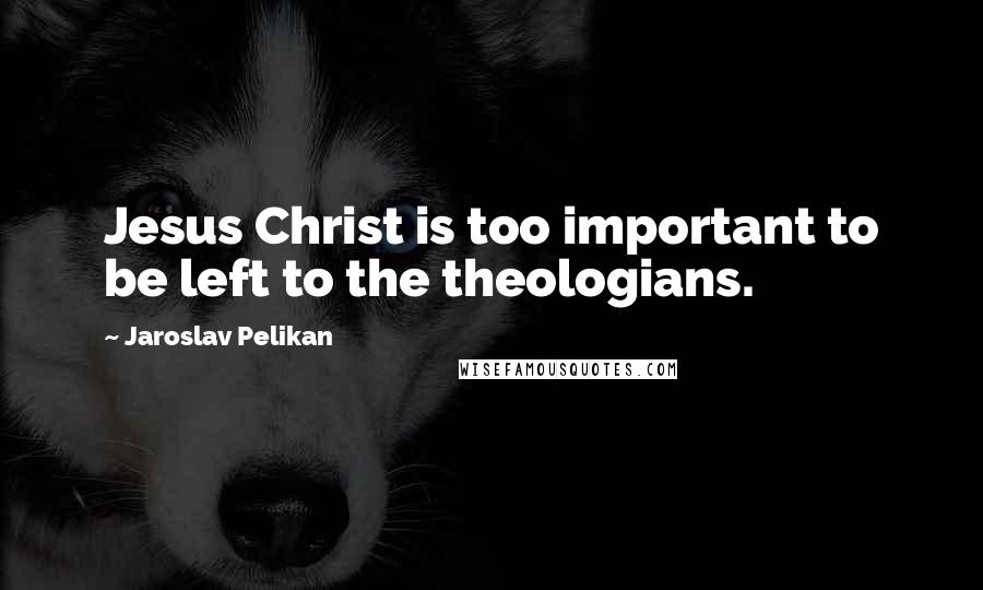 Jaroslav Pelikan Quotes: Jesus Christ is too important to be left to the theologians.