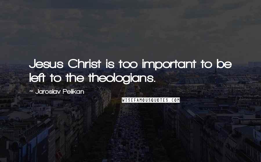 Jaroslav Pelikan Quotes: Jesus Christ is too important to be left to the theologians.