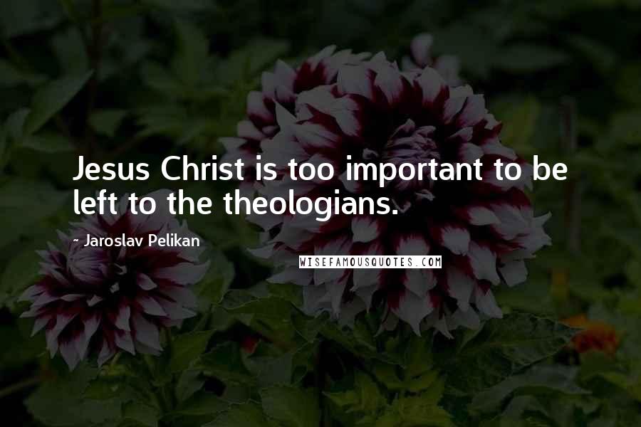 Jaroslav Pelikan Quotes: Jesus Christ is too important to be left to the theologians.