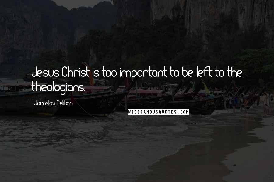 Jaroslav Pelikan Quotes: Jesus Christ is too important to be left to the theologians.