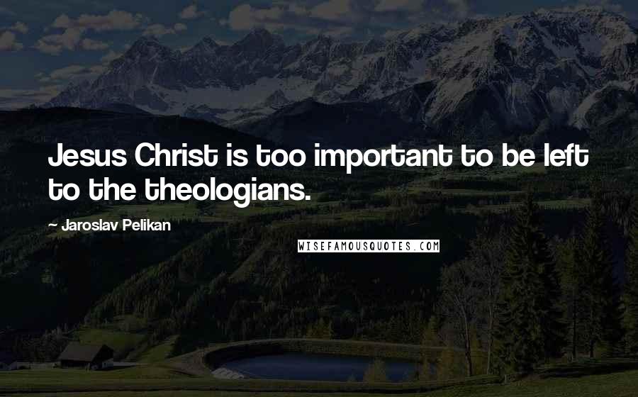 Jaroslav Pelikan Quotes: Jesus Christ is too important to be left to the theologians.