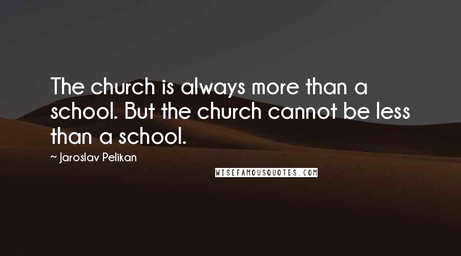 Jaroslav Pelikan Quotes: The church is always more than a school. But the church cannot be less than a school.