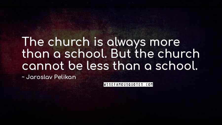 Jaroslav Pelikan Quotes: The church is always more than a school. But the church cannot be less than a school.