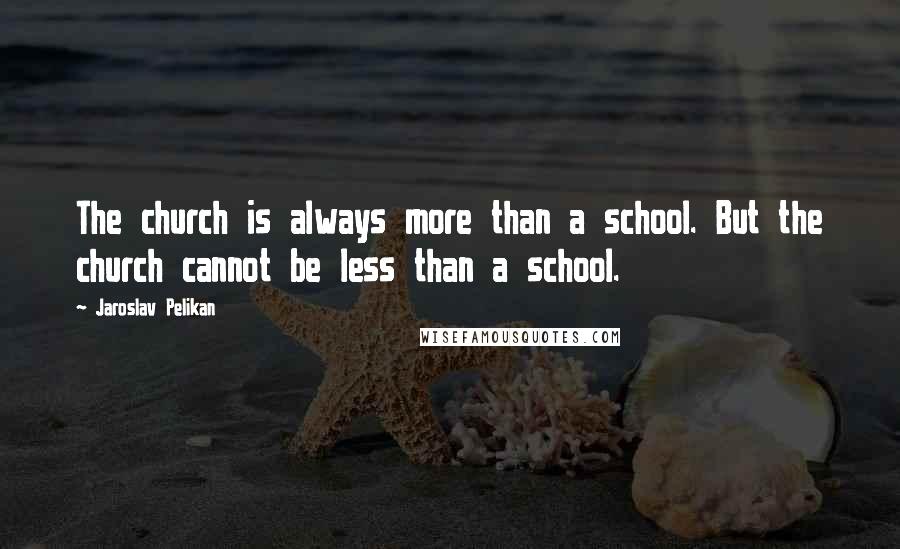 Jaroslav Pelikan Quotes: The church is always more than a school. But the church cannot be less than a school.