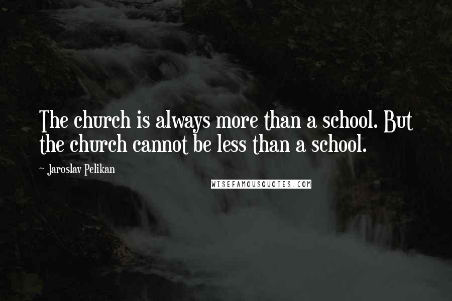 Jaroslav Pelikan Quotes: The church is always more than a school. But the church cannot be less than a school.