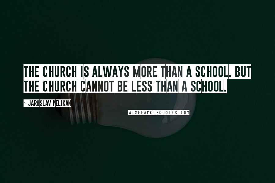 Jaroslav Pelikan Quotes: The church is always more than a school. But the church cannot be less than a school.