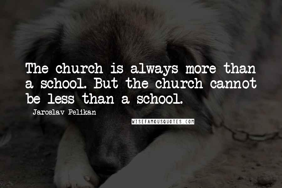 Jaroslav Pelikan Quotes: The church is always more than a school. But the church cannot be less than a school.