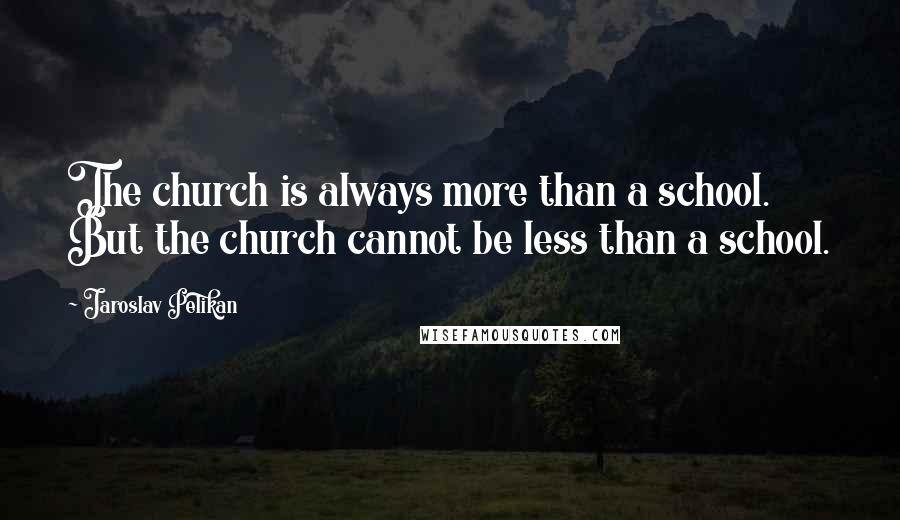 Jaroslav Pelikan Quotes: The church is always more than a school. But the church cannot be less than a school.
