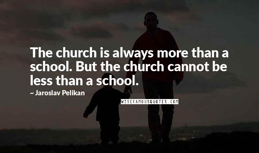 Jaroslav Pelikan Quotes: The church is always more than a school. But the church cannot be less than a school.