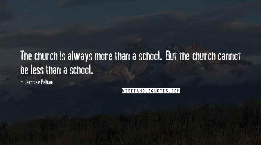 Jaroslav Pelikan Quotes: The church is always more than a school. But the church cannot be less than a school.