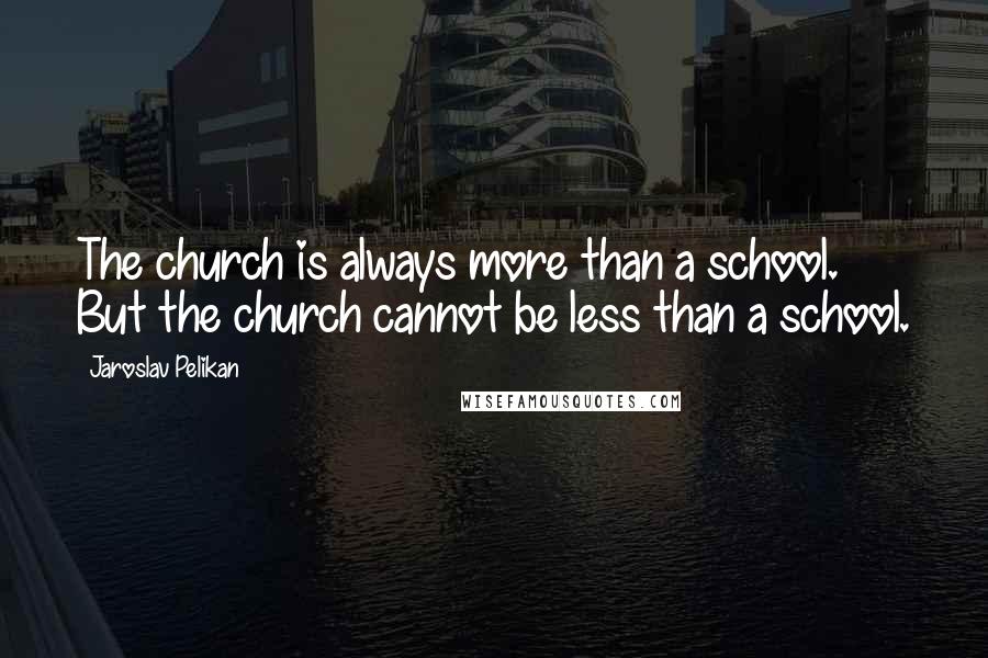 Jaroslav Pelikan Quotes: The church is always more than a school. But the church cannot be less than a school.