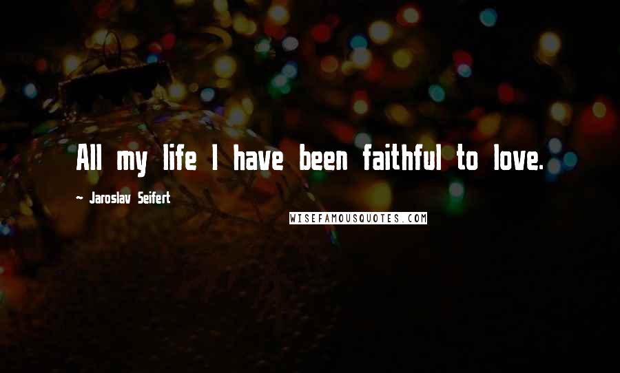 Jaroslav Seifert Quotes: All my life I have been faithful to love.