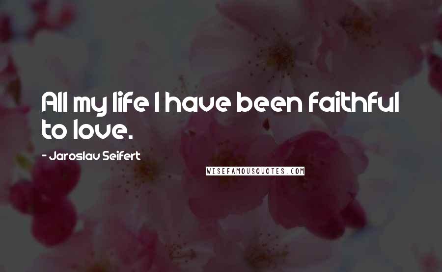 Jaroslav Seifert Quotes: All my life I have been faithful to love.