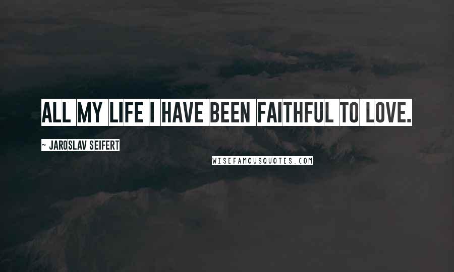 Jaroslav Seifert Quotes: All my life I have been faithful to love.