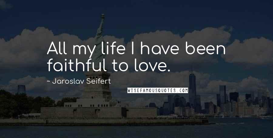 Jaroslav Seifert Quotes: All my life I have been faithful to love.