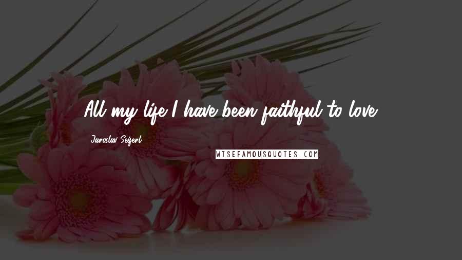 Jaroslav Seifert Quotes: All my life I have been faithful to love.