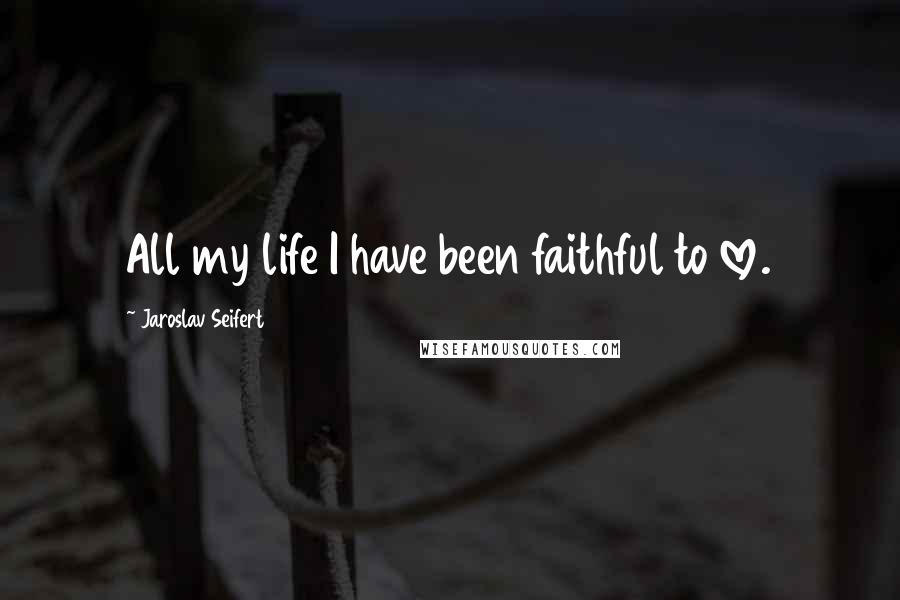 Jaroslav Seifert Quotes: All my life I have been faithful to love.