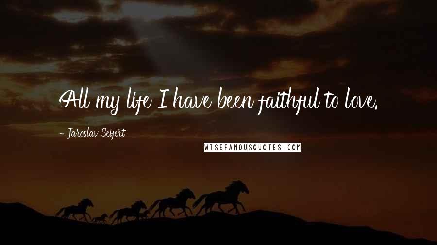 Jaroslav Seifert Quotes: All my life I have been faithful to love.