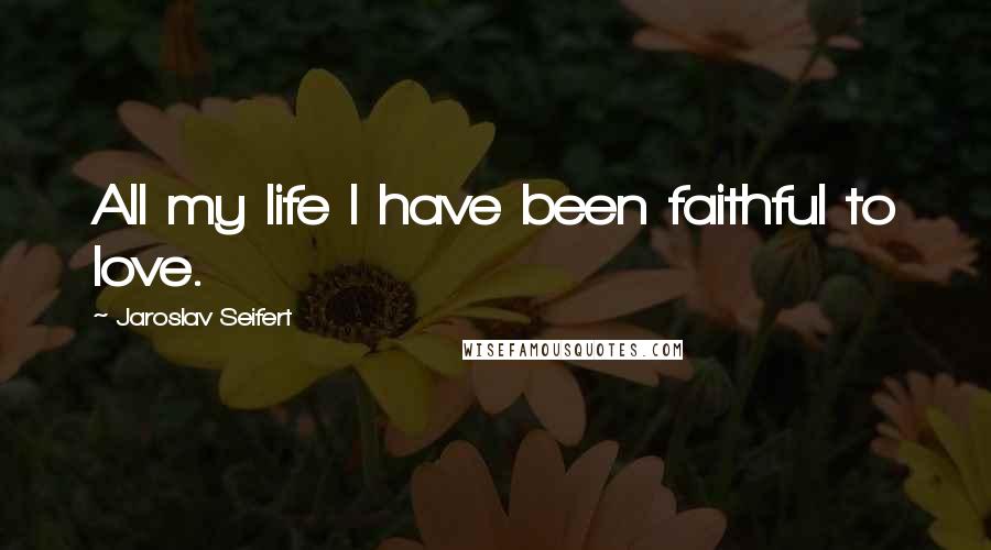 Jaroslav Seifert Quotes: All my life I have been faithful to love.