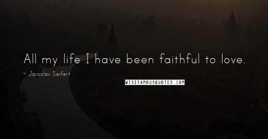 Jaroslav Seifert Quotes: All my life I have been faithful to love.