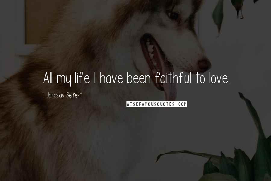 Jaroslav Seifert Quotes: All my life I have been faithful to love.