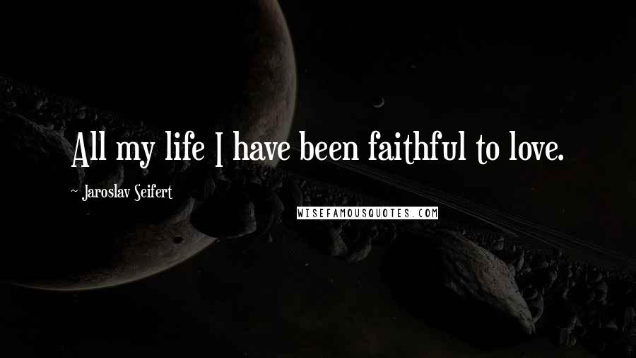 Jaroslav Seifert Quotes: All my life I have been faithful to love.