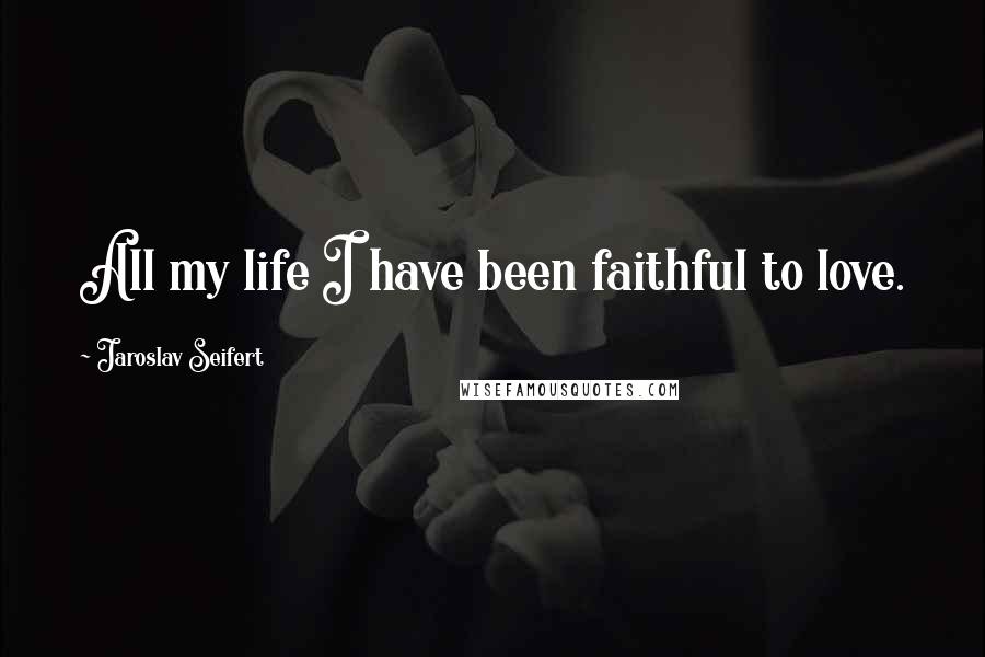 Jaroslav Seifert Quotes: All my life I have been faithful to love.