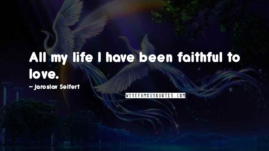 Jaroslav Seifert Quotes: All my life I have been faithful to love.
