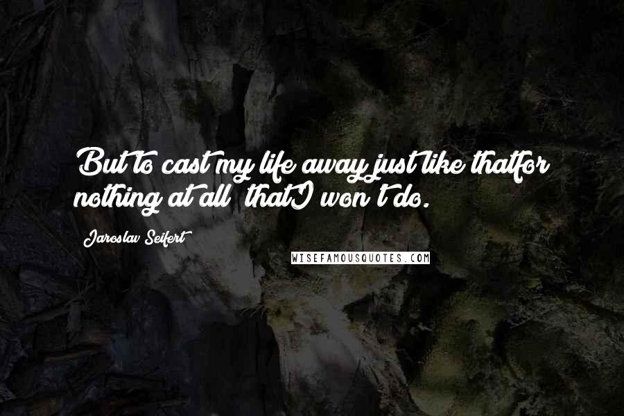 Jaroslav Seifert Quotes: But to cast my life away just like thatfor nothing at all  thatI won't do.