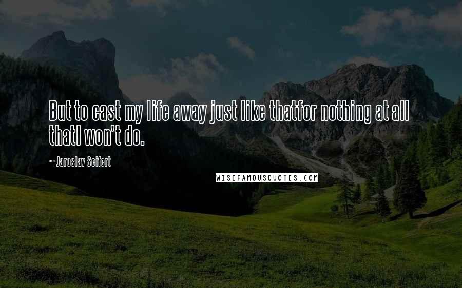 Jaroslav Seifert Quotes: But to cast my life away just like thatfor nothing at all  thatI won't do.