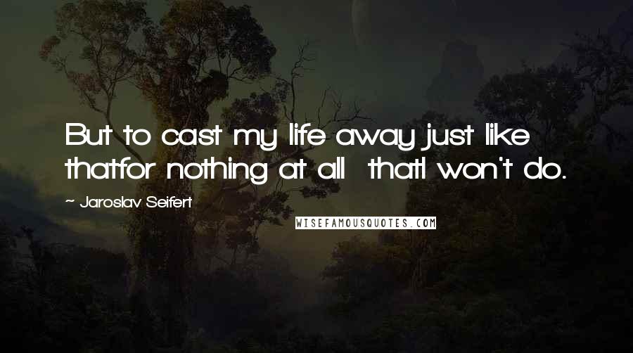Jaroslav Seifert Quotes: But to cast my life away just like thatfor nothing at all  thatI won't do.